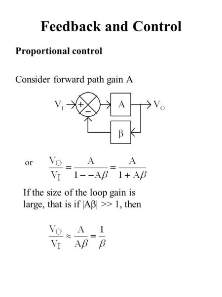 Proportional control Consider forward path gain A Feedback and Control If the size of the loop gain is large, that is if |A  >> 1, then or.