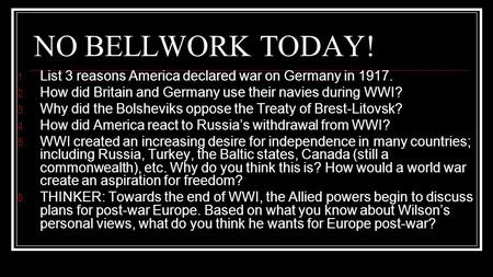 NO BELLWORK TODAY! 1. List 3 reasons America declared war on Germany in 1917. 2. How did Britain and Germany use their navies during WWI? 3. Why did the.