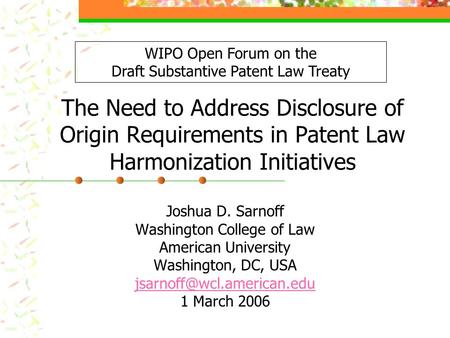 The Need to Address Disclosure of Origin Requirements in Patent Law Harmonization Initiatives Joshua D. Sarnoff Washington College of Law American University.