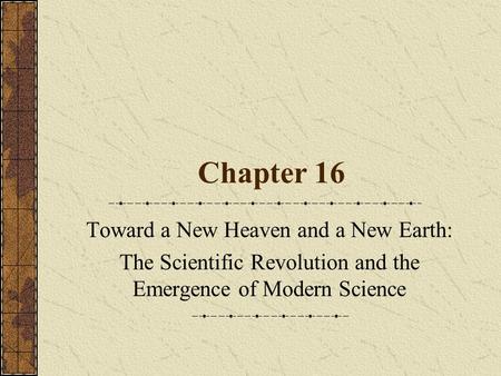 Chapter 16 Toward a New Heaven and a New Earth: The Scientific Revolution and the Emergence of Modern Science.