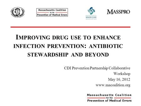 I MPROVING DRUG USE TO ENHANCE INFECTION PREVENTION : ANTIBIOTIC STEWARDSHIP AND BEYOND CDI Prevention Partnership Collaborative Workshop May 16, 2012.