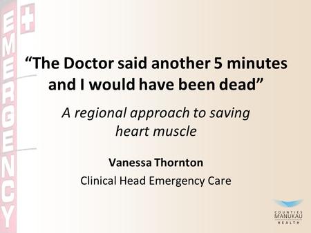 “The Doctor said another 5 minutes and I would have been dead” A regional approach to saving heart muscle Vanessa Thornton Clinical Head Emergency Care.