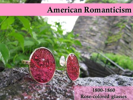 American Romanticism 1800-1860 Rose-colored glasses.