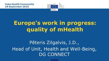 Europe's work in progress: quality of mHealth Pēteris Zilgalvis, J.D., Head of Unit, Health and Well-Being, DG CONNECT Voka Health Community 29 September.