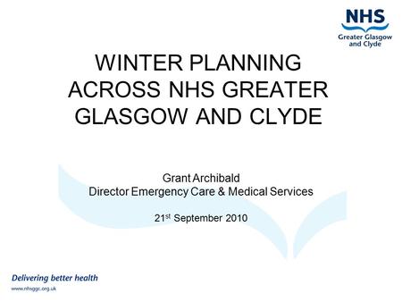 WINTER PLANNING ACROSS NHS GREATER GLASGOW AND CLYDE Grant Archibald Director Emergency Care & Medical Services 21 st September 2010.