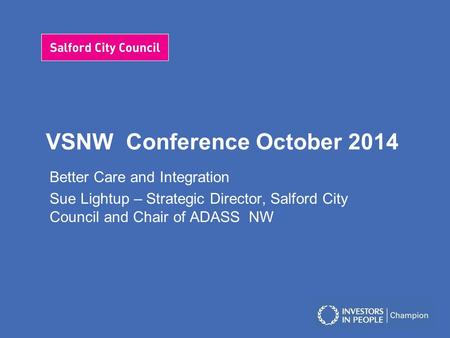 VSNW Conference October 2014 Better Care and Integration Sue Lightup – Strategic Director, Salford City Council and Chair of ADASS NW.