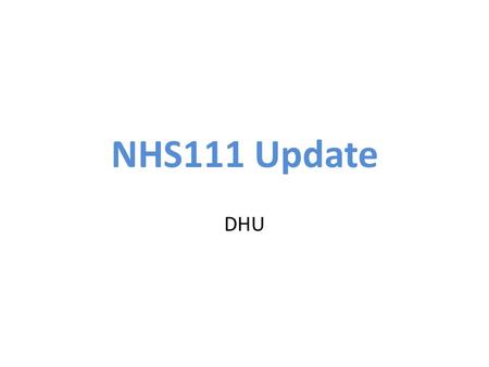 NHS111 Update DHU. What is it? For urgent medical issues (999 remains for emergencies) Available 24 x 7 NHS Direct 0845 service to be withdrawn Surgeries.