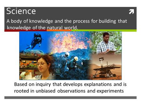  Science A body of knowledge and the process for building that knowledge of the natural world. Based on inquiry that develops explanations and is rooted.