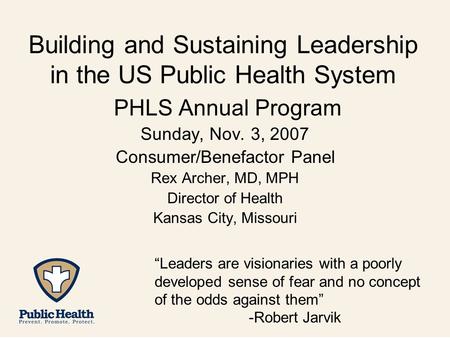 Building and Sustaining Leadership in the US Public Health System PHLS Annual Program Sunday, Nov. 3, 2007 Consumer/Benefactor Panel Rex Archer, MD, MPH.