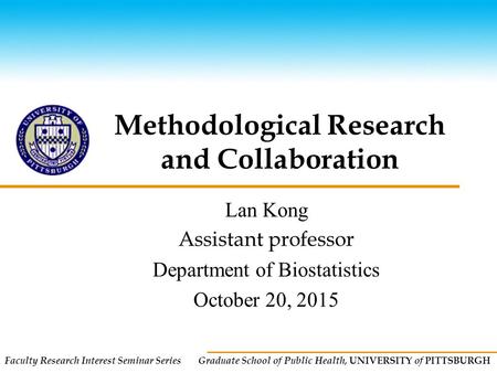 Faculty Research Interest Seminar Series Graduate School of Public Health, UNIVERSITY of PITTSBURGH Methodological Research and Collaboration Lan Kong.