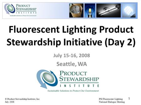 PSI Fluorescent Lighting National Dialogue Meeting © Product Stewardship Institute, Inc. July 2008 Fluorescent Lighting Product Stewardship Initiative.