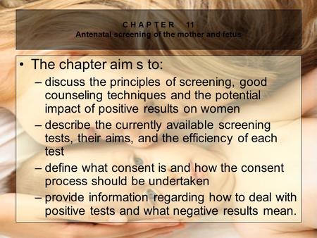 C H A P T E R11 Antenatal screening of the mother and fetus The chapter aim s to: –discuss the principles of screening, good counseling techniques and.