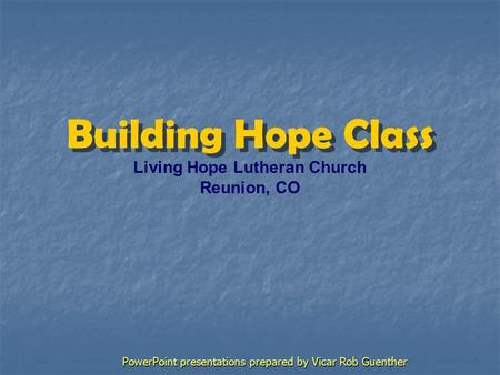 Building Hope Class Living Hope Lutheran Church Reunion, CO PowerPoint presentations prepared by Vicar Rob Guenther.