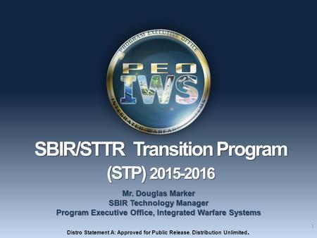 1 SBIR/STTR Transition Program SBIR/STTR Transition Program (STP) 2015-2016 (STP) 2015-2016 Mr. Douglas Marker SBIR Technology Manager Program Executive.