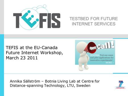 TESTBED FOR FUTURE INTERNET SERVICES TEFIS at the EU-Canada Future Internet Workshop, March 23 2011 Annika Sällström – Botnia Living Lab at Centre for.