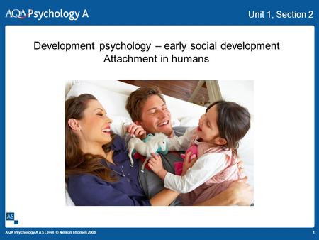 1 AQA Psychology A AS Level © Nelson Thornes 2008 Unit 1, Section 2 Development psychology – early social development Attachment in humans.