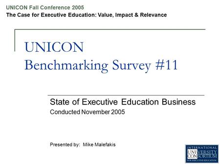 UNICON Fall Conference 2005 The Case for Executive Education: Value, Impact & Relevance UNICON Benchmarking Survey #11 State of Executive Education Business.