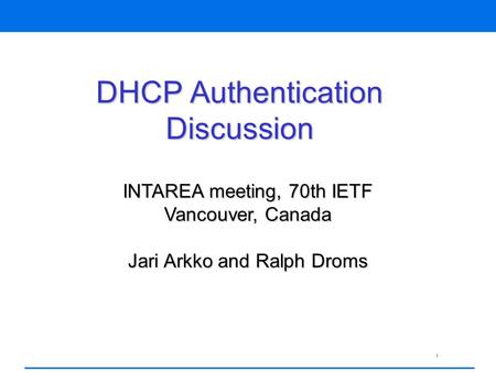 1 DHCP Authentication Discussion INTAREA meeting, 70th IETF Vancouver, Canada Jari Arkko and Ralph Droms.