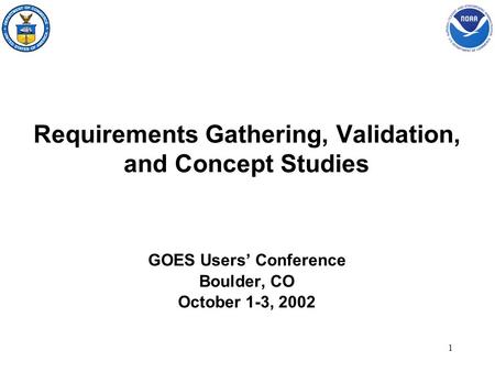 1 Requirements Gathering, Validation, and Concept Studies GOES Users’ Conference Boulder, CO October 1-3, 2002.