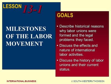 © SOUTH-WESTERN THOMSONINTERNATIONAL BUSINESS LESSON13-1 GOALS  Describe historical reasons why labor unions were formed and the legal problems they faced.