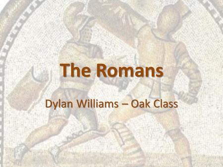 The Romans Dylan Williams – Oak Class. The Romans The Romans came from Rome in Italy. Legend says the city was founded by Romulus and Remus in 753BC They.