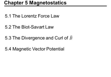 Chapter 5 Magnetostatics 5.1 The Lorentz Force Law 5.2 The Biot-Savart Law 5.3 The Divergence and Curl of 5.4 Magnetic Vector Potential.