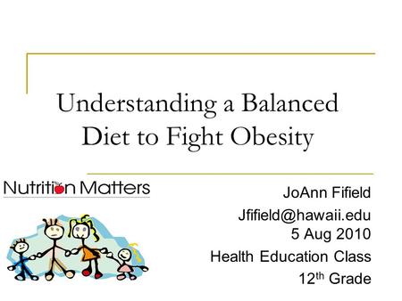 Understanding a Balanced Diet to Fight Obesity JoAnn Fifield 5 Aug 2010 Health Education Class 12 th Grade.