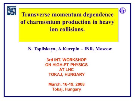 N. Topilskaya, A.Kurepin – INR, Moscow Transverse momentum dependence of charmonium production in heavy ion collisions. 3rd INT. WORKSHOP ON HIGH-PT PHYSICS.
