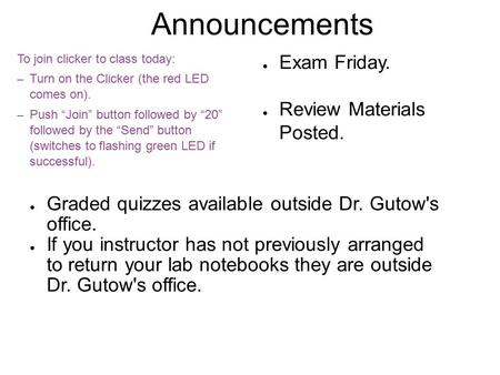 Announcements ● Exam Friday. ● Review Materials Posted. ● Graded quizzes available outside Dr. Gutow's office. ● If you instructor has not previously arranged.