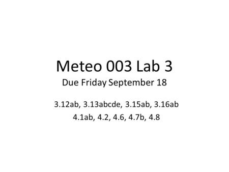 Meteo 003 Lab 3 Due Friday September 18 3.12ab, 3.13abcde, 3.15ab, 3.16ab 4.1ab, 4.2, 4.6, 4.7b, 4.8.