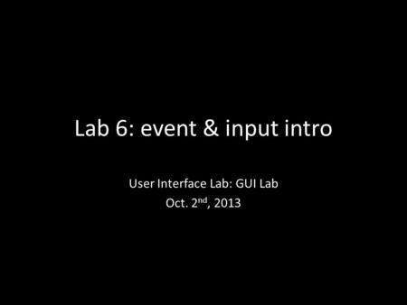 Lab 6: event & input intro User Interface Lab: GUI Lab Oct. 2 nd, 2013.
