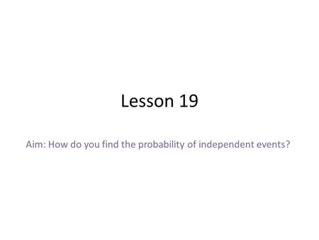 Lesson 19 Aim: How do you find the probability of independent events?