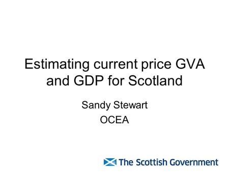 Estimating current price GVA and GDP for Scotland Sandy Stewart OCEA.
