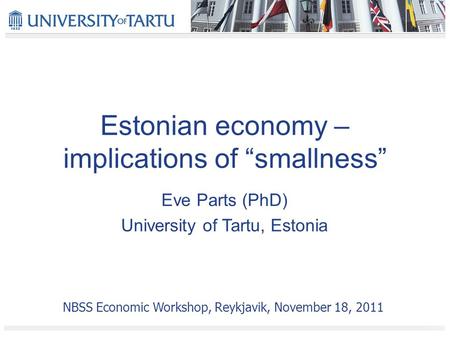 Estonian economy – implications of “smallness” Eve Parts (PhD) University of Tartu, Estonia NBSS Economic Workshop, Reykjavik, November 18, 2011.