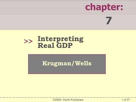 1 of 37 chapter: 7 >> Krugman/Wells ©2009  Worth Publishers Interpreting Real GDP.