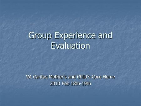Group Experience and Evaluation VA Caritas Mother’s and Child’s Care Home 2010 Feb 18th-19th.