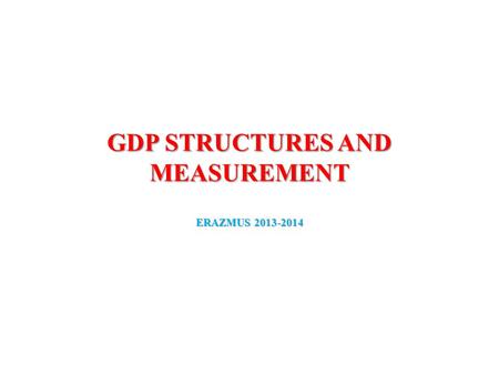 GDP STRUCTURES AND MEASUREMENT ERAZMUS 2013-2014.