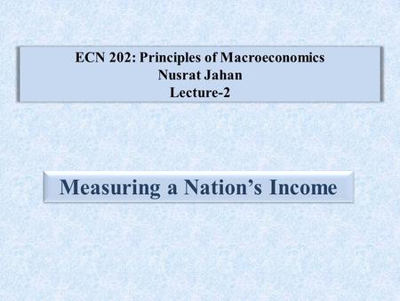 ECN 202: Principles of Macroeconomics Nusrat Jahan Lecture-2 Measuring a Nation’s Income.