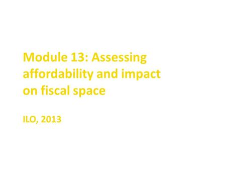 Module 13: Assessing affordability and impact on fiscal space ILO, 2013.