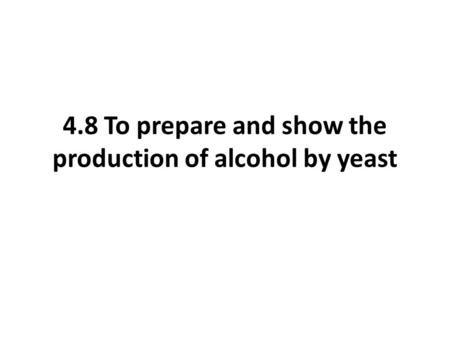 4.8 To prepare and show the production of alcohol by yeast.