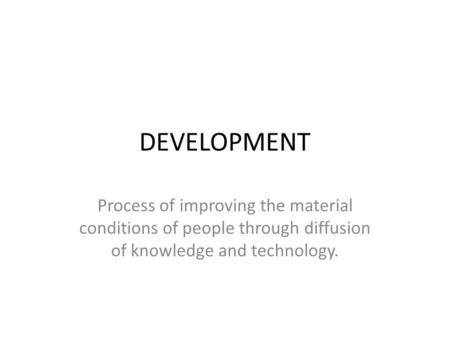 DEVELOPMENT Process of improving the material conditions of people through diffusion of knowledge and technology.