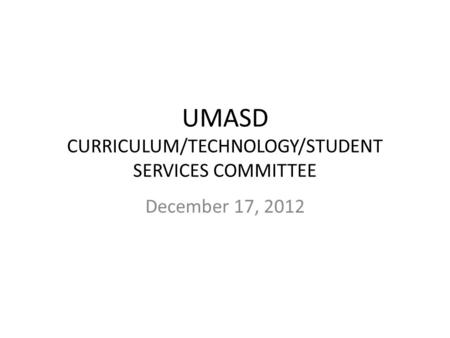 UMASD CURRICULUM/TECHNOLOGY/STUDENT SERVICES COMMITTEE December 17, 2012.