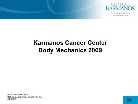 Karmanos Cancer Center Body Mechanics 2009 Mary Ellen Lesperance Barbara Ann Karmanos Cancer Center April 2009.