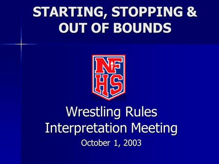 STARTING, STOPPING & OUT OF BOUNDS Wrestling Rules Interpretation Meeting October 1, 2003.