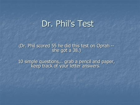 Dr. Phil's Test ( Dr. Phil scored 55 he did this test on Oprah -- she got a 38.) 10 simple questions,.. grab a pencil and paper, keep track of your letter.