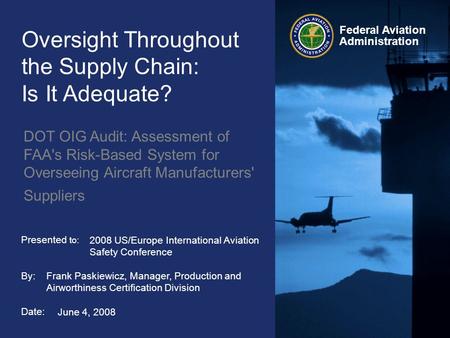 Federal Aviation Administration Presented to: By: Date: Oversight Throughout the Supply Chain: Is It Adequate? DOT OIG Audit: Assessment of FAA's Risk-Based.