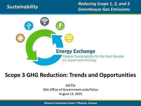 Phoenix Convention Center Phoenix, Arizona Scope 3 GHG Reduction: Trends and Opportunities Sustainability Jed Ela GSA Office of Government-wide Policy.