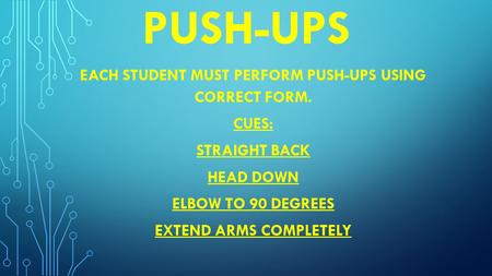 PUSH-UPS EACH STUDENT MUST PERFORM PUSH-UPS USING CORRECT FORM. CUES: STRAIGHT BACK HEAD DOWN ELBOW TO 90 DEGREES EXTEND ARMS COMPLETELY.