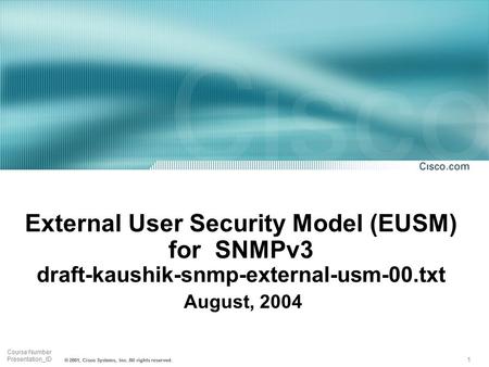 1 Course Number Presentation_ID © 2001, Cisco Systems, Inc. All rights reserved. External User Security Model (EUSM) for SNMPv3 draft-kaushik-snmp-external-usm-00.txt.