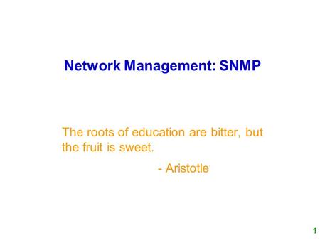 1 Network Management: SNMP The roots of education are bitter, but the fruit is sweet. - Aristotle.